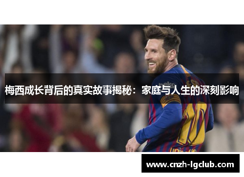 梅西成长背后的真实故事揭秘:家庭与人生的深刻影响 梅西成长背后的真实故事揭秘:家庭与人生的深刻影响