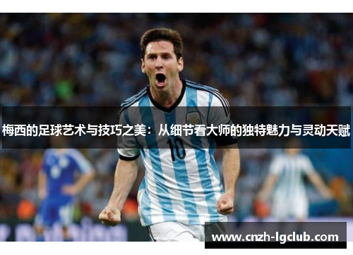 梅西的足球艺术与技巧之美:从细节看大师的独特魅力与灵动天赋 梅西的足球艺术与技巧之美:从细节看大师的独特魅力与灵动天赋