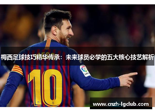 梅西足球技巧精华传承:未来球员必学的五大核心技艺解析 梅西足球技巧精华传承:未来球员必学的五大核心技艺解析
