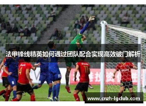 法甲锋线精英如何通过团队配合实现高效破门解析 法甲锋线精英如何通过团队配合实现高效破门解析