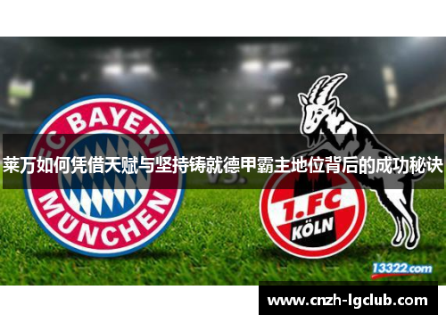 莱万如何凭借天赋与坚持铸就德甲霸主地位背后的成功秘诀 莱万如何凭借天赋与坚持铸就德甲霸主地位背后的成功秘诀