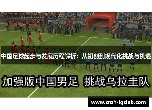 中国足球起步与发展历程解析:从初创到现代化挑战与机遇 中国足球起步与发展历程解析:从初创到现代化挑战与机遇
