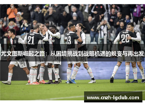 尤文图斯崛起之路:从困境挑战到战略机遇的蜕变与再出发 尤文图斯崛起之路:从困境挑战到战略机遇的蜕变与再出发