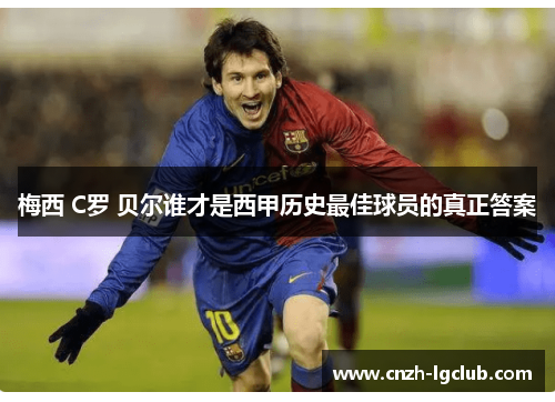 梅西 C罗 贝尔谁才是西甲历史最佳球员的真正答案 梅西 C罗 贝尔谁才是西甲历史最佳球员的真正答案