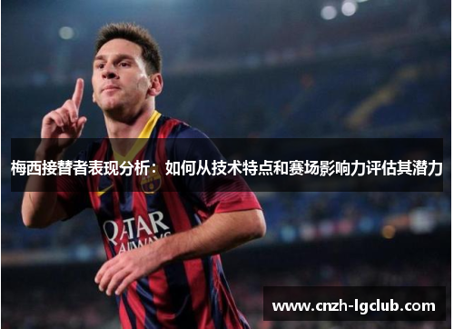 梅西接替者表现分析:如何从技术特点和赛场影响力评估其潜力 梅西接替者表现分析:如何从技术特点和赛场影响力评估其潜力