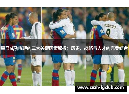 皇马成功崛起的三大关键因素解析:历史、战略与人才的完美结合 皇马成功崛起的三大关键因素解析:历史、战略与人才的完美结合