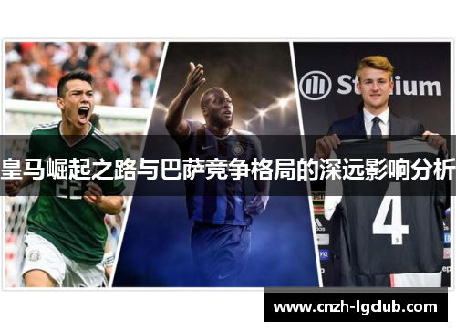 皇马崛起之路与巴萨竞争格局的深远影响分析 皇马崛起之路与巴萨竞争格局的深远影响分析
