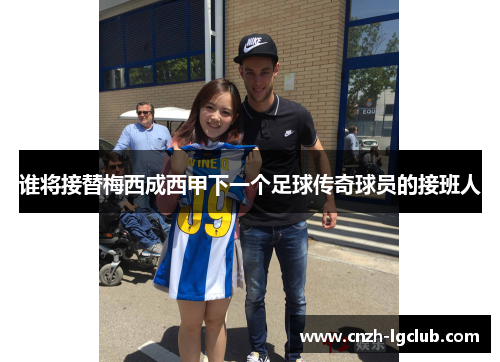 谁将接替梅西成西甲下一个足球传奇球员的接班人 谁将接替梅西成西甲下一个足球传奇球员的接班人