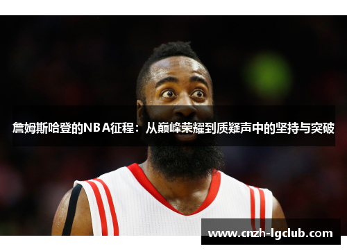 詹姆斯哈登的NBA征程:从巅峰荣耀到质疑声中的坚持与突破 詹姆斯哈登的NBA征程:从巅峰荣耀到质疑声中的坚持与突破