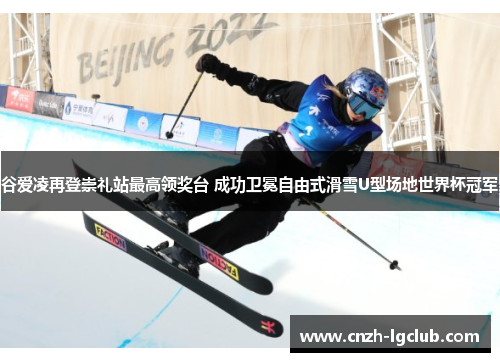 谷爱凌再登崇礼站最高领奖台 成功卫冕自由式滑雪U型场地世界杯冠军