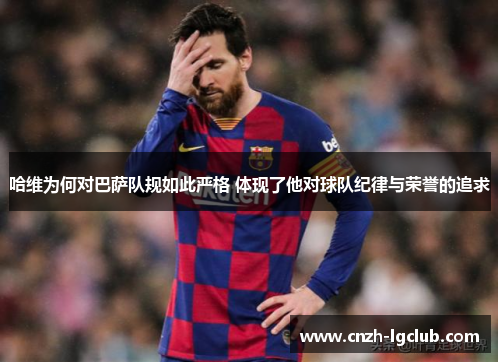 哈维为何对巴萨队规如此严格 体现了他对球队纪律与荣誉的追求 哈维为何对巴萨队规如此严格 体现了他对球队纪律与荣誉的追求