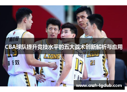 CBA球队提升竞技水平的五大战术创新解析与应用 CBA球队提升竞技水平的五大战术创新解析与应用