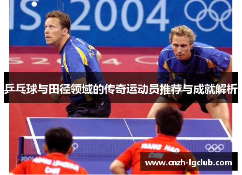 乒乓球与田径领域的传奇运动员推荐与成就解析 乒乓球与田径领域的传奇运动员推荐与成就解析