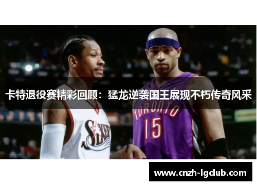 卡特退役赛精彩回顾:猛龙逆袭国王展现不朽传奇风采 卡特退役赛精彩回顾:猛龙逆袭国王展现不朽传奇风采