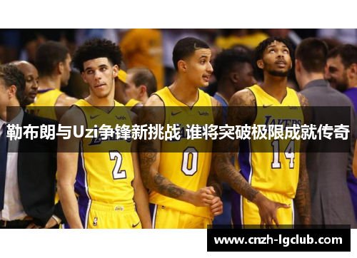 勒布朗与Uzi争锋新挑战 谁将突破极限成就传奇 勒布朗与Uzi争锋新挑战 谁将突破极限成就传奇