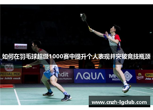 如何在羽毛球超级1000赛中提升个人表现并突破竞技瓶颈 如何在羽毛球超级1000赛中提升个人表现并突破竞技瓶颈