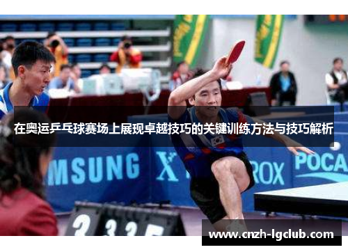 在奥运乒乓球赛场上展现卓越技巧的关键训练方法与技巧解析 在奥运乒乓球赛场上展现卓越技巧的关键训练方法与技巧解析