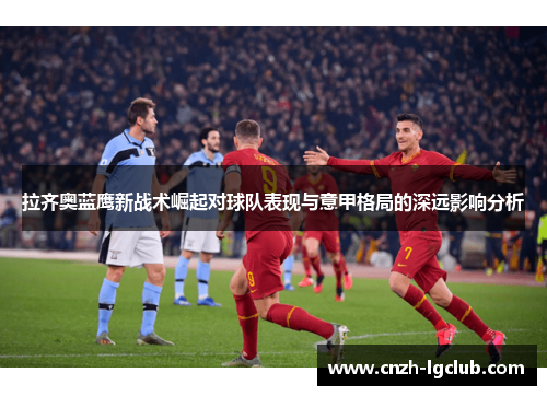 拉齐奥蓝鹰新战术崛起对球队表现与意甲格局的深远影响分析 拉齐奥蓝鹰新战术崛起对球队表现与意甲格局的深远影响分析