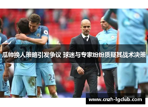 瓜帅换人策略引发争议 球迷与专家纷纷质疑其战术决策 瓜帅换人策略引发争议 球迷与专家纷纷质疑其战术决策