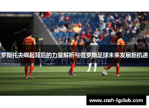 罗斯托夫崛起背后的力量解析与俄罗斯足球未来发展新机遇 罗斯托夫崛起背后的力量解析与俄罗斯足球未来发展新机遇