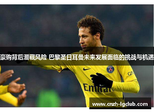 豪购背后潜藏风险 巴黎圣日耳曼未来发展面临的挑战与机遇 豪购背后潜藏风险 巴黎圣日耳曼未来发展面临的挑战与机遇