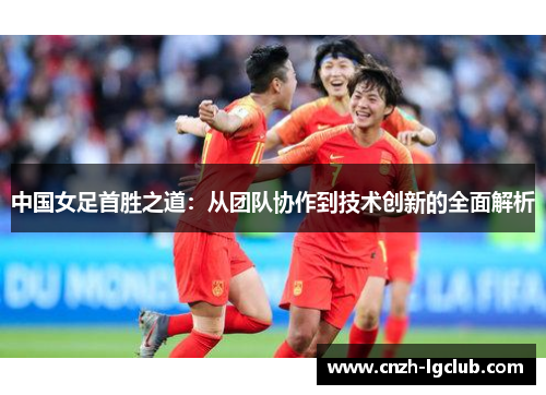 中国女足首胜之道:从团队协作到技术创新的全面解析 中国女足首胜之道:从团队协作到技术创新的全面解析