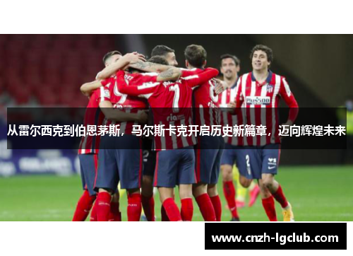 从雷尔西克到伯恩茅斯,马尔斯卡克开启历史新篇章,迈向辉煌未来 从雷尔西克到伯恩茅斯,马尔斯卡克开启历史新篇章,迈向辉煌未来