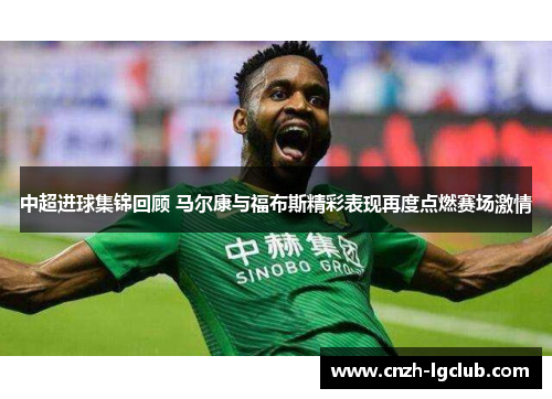 中超进球集锦回顾 马尔康与福布斯精彩表现再度点燃赛场激情 中超进球集锦回顾 马尔康与福布斯精彩表现再度点燃赛场激情