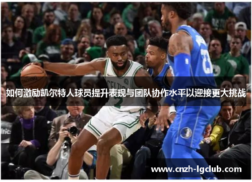 如何激励凯尔特人球员提升表现与团队协作水平以迎接更大挑战 如何激励凯尔特人球员提升表现与团队协作水平以迎接更大挑战