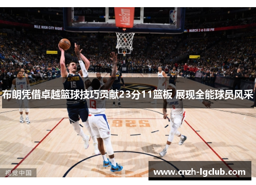 布朗凭借卓越篮球技巧贡献23分11篮板 展现全能球员风采
