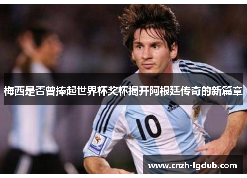 梅西是否曾捧起世界杯奖杯揭开阿根廷传奇的新篇章 梅西是否曾捧起世界杯奖杯揭开阿根廷传奇的新篇章