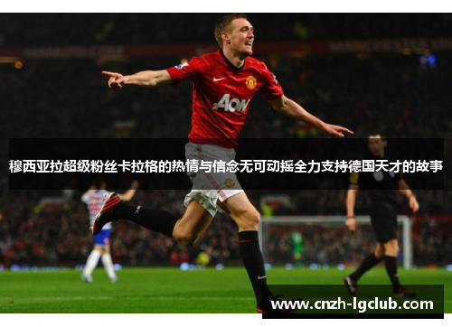 穆西亚拉超级粉丝卡拉格的热情与信念无可动摇全力支持德国天才的故事 穆西亚拉超级粉丝卡拉格的热情与信念无可动摇全力支持德国天才的故事