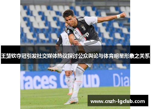 王楚钦夺冠引发社交媒体热议探讨公众舆论与体育明星形象之关系 王楚钦夺冠引发社交媒体热议探讨公众舆论与体育明星形象之关系