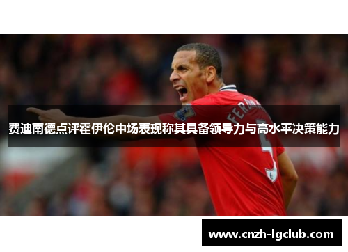 费迪南德点评霍伊伦中场表现称其具备领导力与高水平决策能力 费迪南德点评霍伊伦中场表现称其具备领导力与高水平决策能力