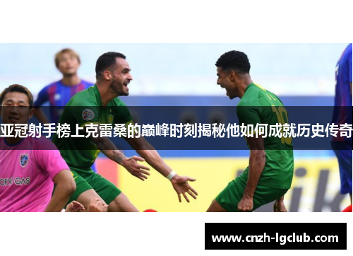 亚冠射手榜上克雷桑的巅峰时刻揭秘他如何成就历史传奇 亚冠射手榜上克雷桑的巅峰时刻揭秘他如何成就历史传奇