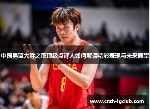 中国男篮大胜之夜顶级点评人如何解读精彩表现与未来展望 中国男篮大胜之夜顶级点评人如何解读精彩表现与未来展望