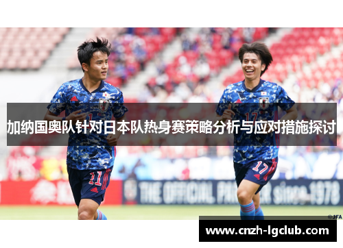 加纳国奥队针对日本队热身赛策略分析与应对措施探讨 加纳国奥队针对日本队热身赛策略分析与应对措施探讨