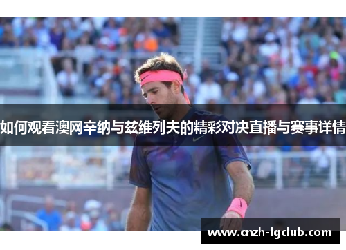如何观看澳网辛纳与兹维列夫的精彩对决直播与赛事详情 如何观看澳网辛纳与兹维列夫的精彩对决直播与赛事详情