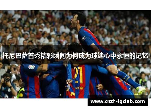 托尼巴萨首秀精彩瞬间为何成为球迷心中永恒的记忆 托尼巴萨首秀精彩瞬间为何成为球迷心中永恒的记忆