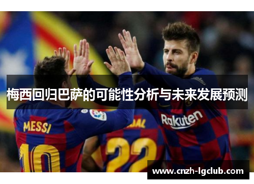 梅西回归巴萨的可能性分析与未来发展预测 梅西回归巴萨的可能性分析与未来发展预测
