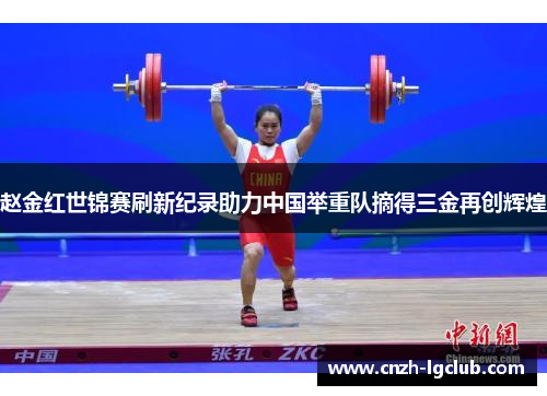赵金红世锦赛刷新纪录助力中国举重队摘得三金再创辉煌 赵金红世锦赛刷新纪录助力中国举重队摘得三金再创辉煌