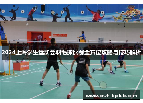 2024上海学生运动会羽毛球比赛全方位攻略与技巧解析 2024上海学生运动会羽毛球比赛全方位攻略与技巧解析