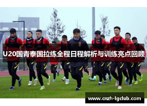 U20国青泰国拉练全程日程解析与训练亮点回顾 U20国青泰国拉练全程日程解析与训练亮点回顾