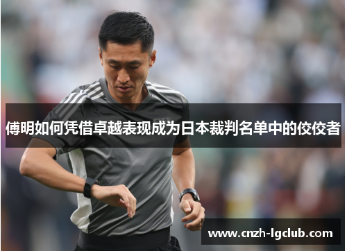 傅明如何凭借卓越表现成为日本裁判名单中的佼佼者 傅明如何凭借卓越表现成为日本裁判名单中的佼佼者