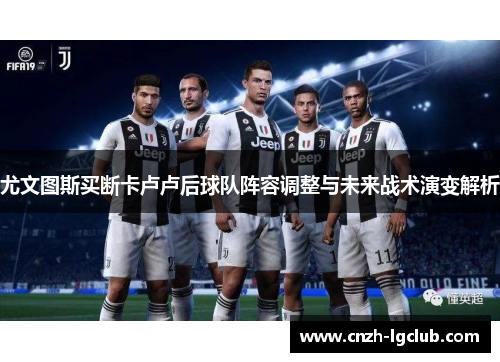 尤文图斯买断卡卢卢后球队阵容调整与未来战术演变解析 尤文图斯买断卡卢卢后球队阵容调整与未来战术演变解析