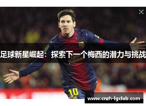 足球新星崛起:探索下一个梅西的潜力与挑战 足球新星崛起:探索下一个梅西的潜力与挑战