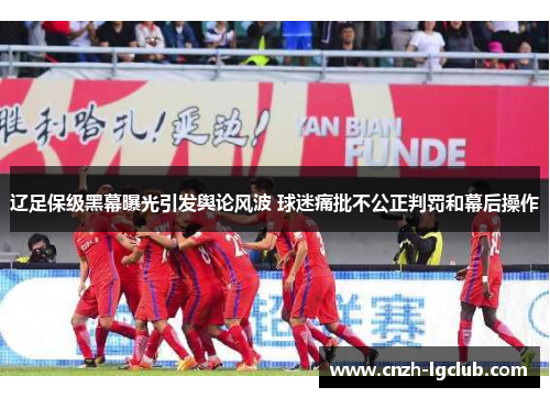 辽足保级黑幕曝光引发舆论风波 球迷痛批不公正判罚和幕后操作 辽足保级黑幕曝光引发舆论风波 球迷痛批不公正判罚和幕后操作