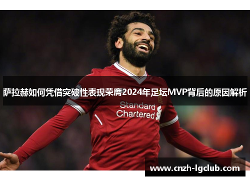 萨拉赫如何凭借突破性表现荣膺2024年足坛MVP背后的原因解析 萨拉赫如何凭借突破性表现荣膺2024年足坛MVP背后的原因解析