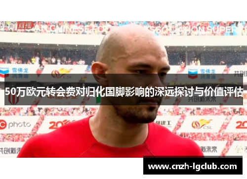 50万欧元转会费对归化国脚影响的深远探讨与价值评估 50万欧元转会费对归化国脚影响的深远探讨与价值评估