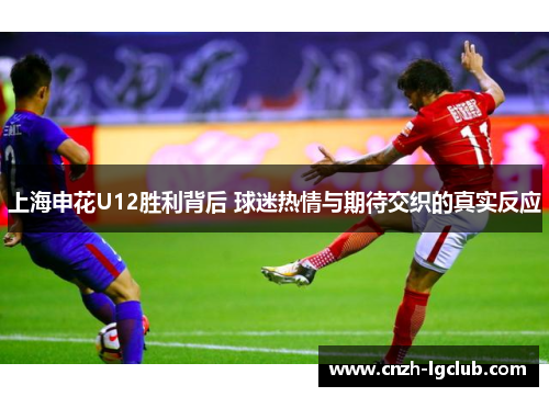 上海申花U12胜利背后 球迷热情与期待交织的真实反应 上海申花U12胜利背后 球迷热情与期待交织的真实反应